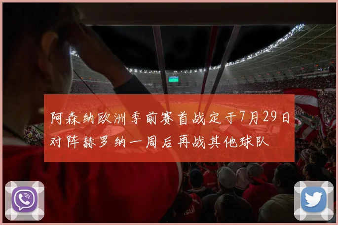 阿森纳欧洲季前赛首战定于7月29日对阵赫罗纳一周后再战其他球队