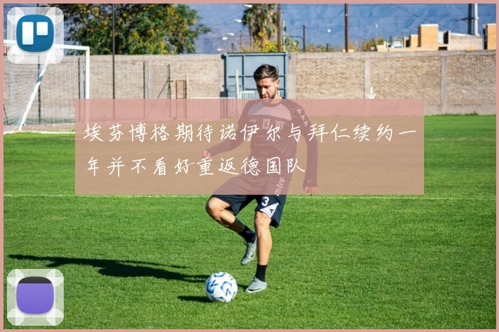 埃芬博格期待诺伊尔与拜仁续约一年并不看好重返德国队