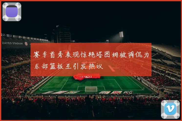 赛季首秀表现惊艳塔图姆被调侃为东部篮板王引发热议