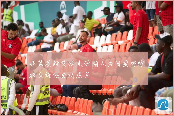 弗莱质疑艾顿表现湖人为何要将球权交给他分析原因