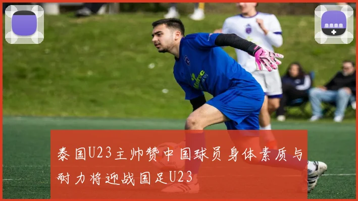 泰国U23主帅赞中国球员身体素质与耐力将迎战国足U23