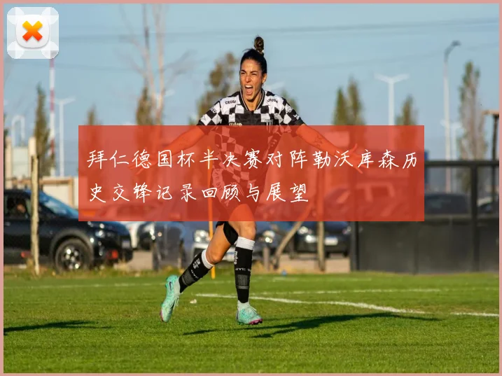 拜仁德国杯半决赛对阵勒沃库森历史交锋记录回顾与展望