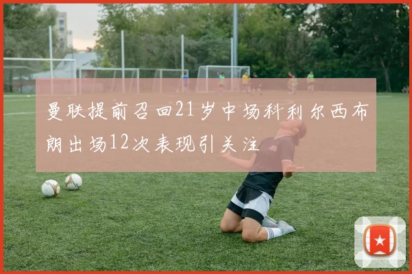 曼联提前召回21岁中场科利尔西布朗出场12次表现引关注