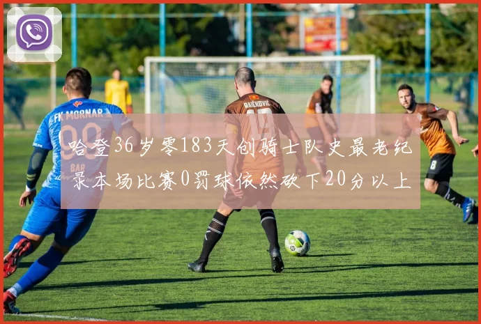 哈登36岁零183天创骑士队史最老纪录本场比赛0罚球依然砍下20分以上