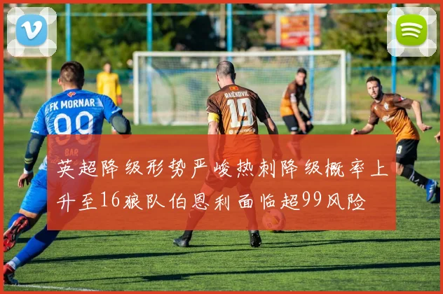 英超降级形势严峻热刺降级概率上升至16狼队伯恩利面临超99风险