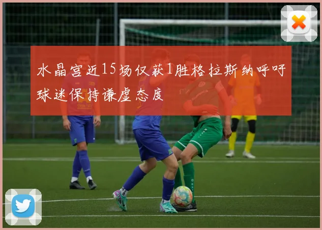 水晶宫近15场仅获1胜格拉斯纳呼吁球迷保持谦虚态度