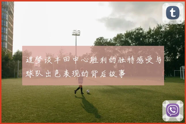 追梦谈丰田中心胜利的独特感受与球队出色表现的背后故事