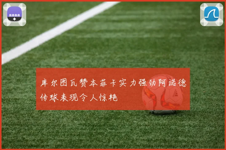库尔图瓦赞本菲卡实力强劲阿诺德传球表现令人惊艳