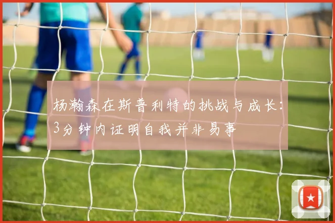 杨瀚森在斯普利特的挑战与成长：3分钟内证明自我并非易事