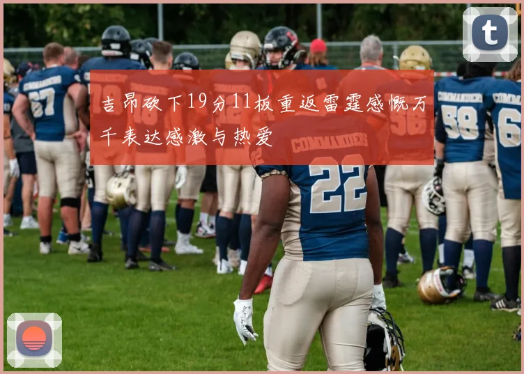 吉昂砍下19分11板重返雷霆感慨万千表达感激与热爱