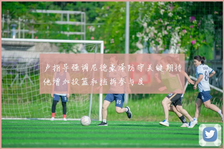 卢指导强调尼德豪泽防守关键期待他增加投篮和挡拆参与度