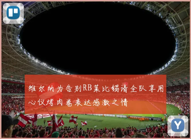 维尔纳为告别RB莱比锡请全队享用心仪烤肉卷表达感激之情