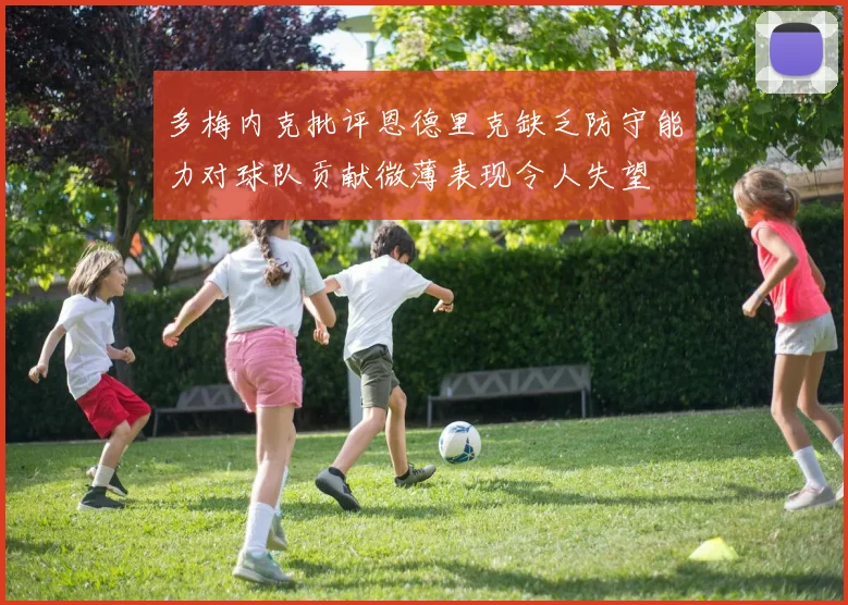 多梅内克批评恩德里克缺乏防守能力对球队贡献微薄表现令人失望