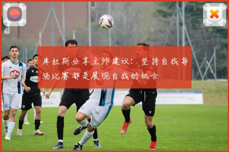 库杜斯分享主帅建议：坚持自我每场比赛都是展现自我的机会