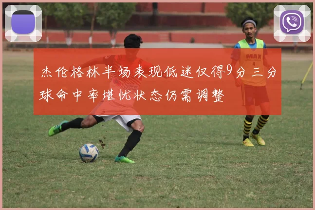杰伦格林半场表现低迷仅得9分三分球命中率堪忧状态仍需调整