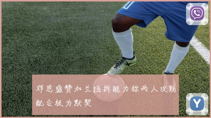 邓恩盛赞加兰挡拆能力称两人攻防配合极为默契