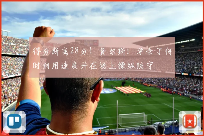 得分新高28分！费尔斯：学会了何时利用速度并在场上操纵防守
