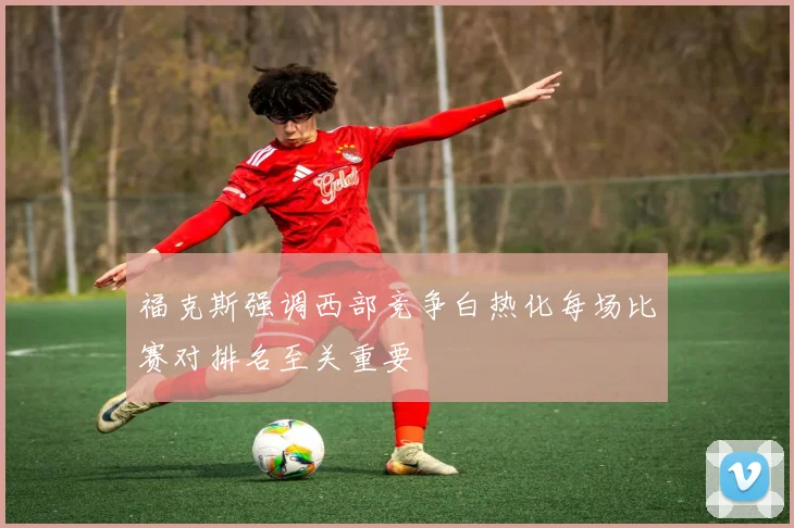 福克斯强调西部竞争白热化每场比赛对排名至关重要