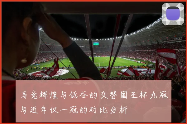 马竞辉煌与低谷的交替国王杯九冠与近年仅一冠的对比分析