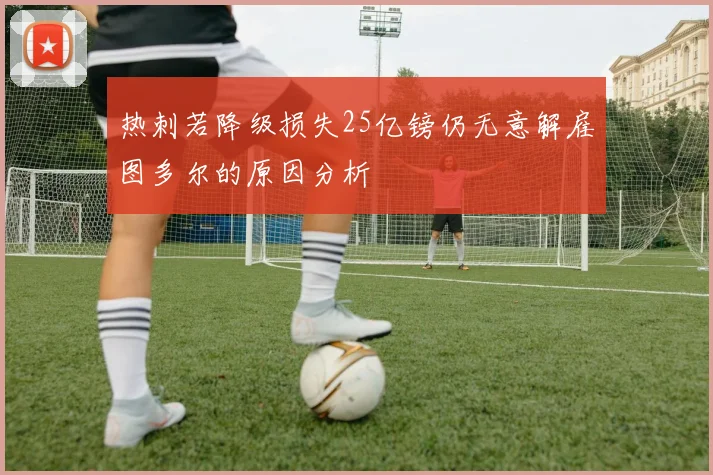 热刺若降级损失25亿镑仍无意解雇图多尔的原因分析