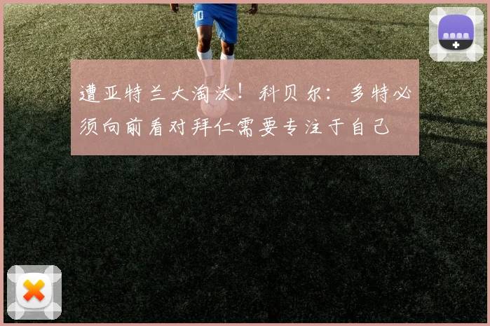 遭亚特兰大淘汰！科贝尔：多特必须向前看对拜仁需要专注于自己