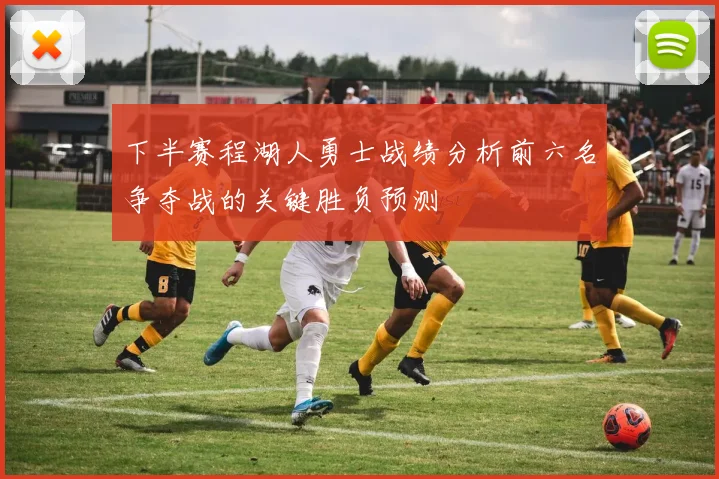 下半赛程湖人勇士战绩分析前六名争夺战的关键胜负预测