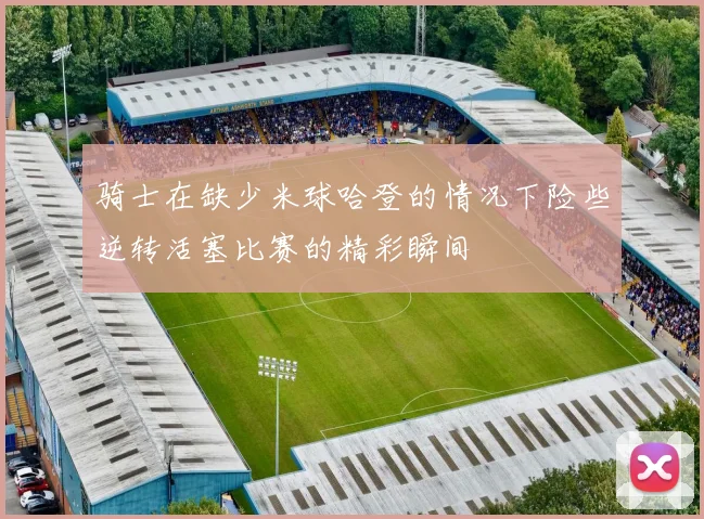 骑士在缺少米球哈登的情况下险些逆转活塞比赛的精彩瞬间