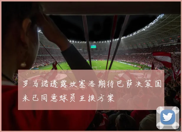 罗马诺透露坎塞洛期待巴萨决策国米已同意球员互换方案