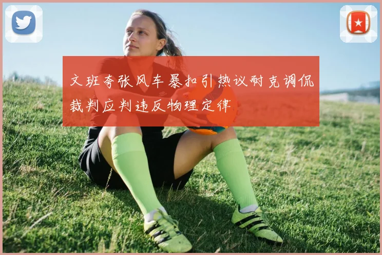 文班夸张风车暴扣引热议耐克调侃裁判应判违反物理定律
