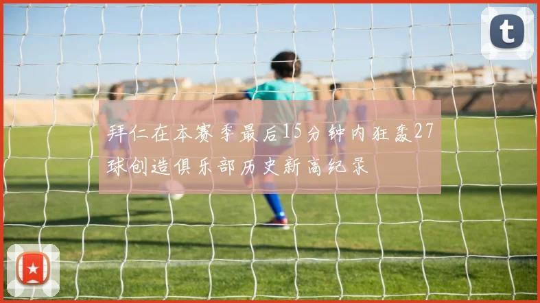 拜仁在本赛季最后15分钟内狂轰27球创造俱乐部历史新高纪录