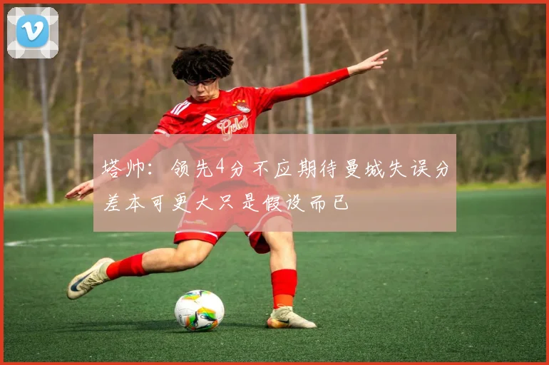塔帅：领先4分不应期待曼城失误分差本可更大只是假设而已