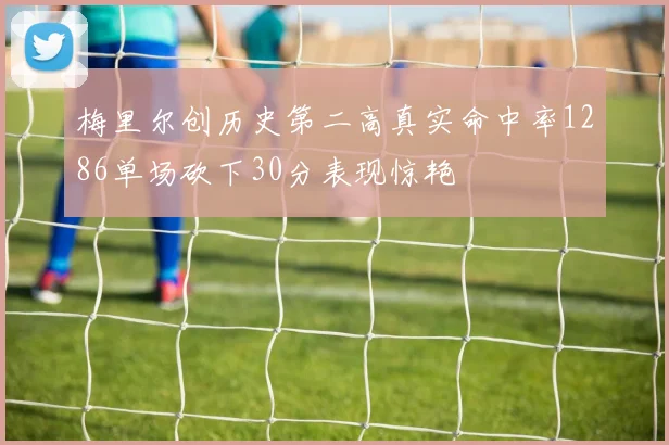 梅里尔创历史第二高真实命中率1286单场砍下30分表现惊艳