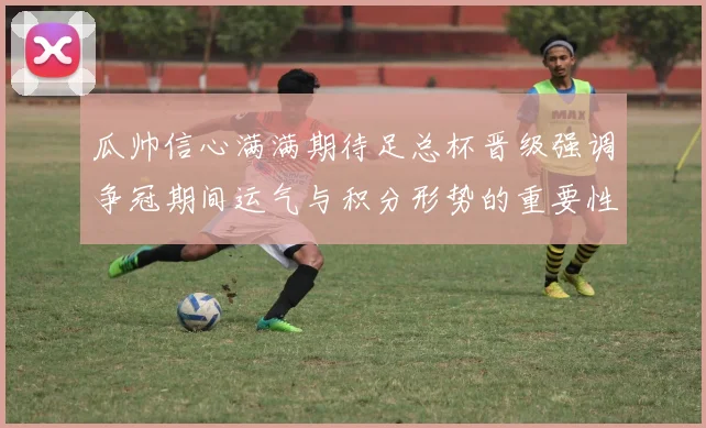瓜帅信心满满期待足总杯晋级强调争冠期间运气与积分形势的重要性